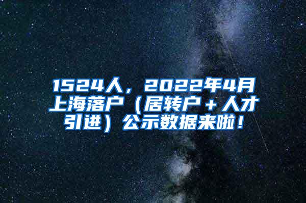 1524人，2022年4月上海落户（居转户＋人才引进）公示数据来啦！
