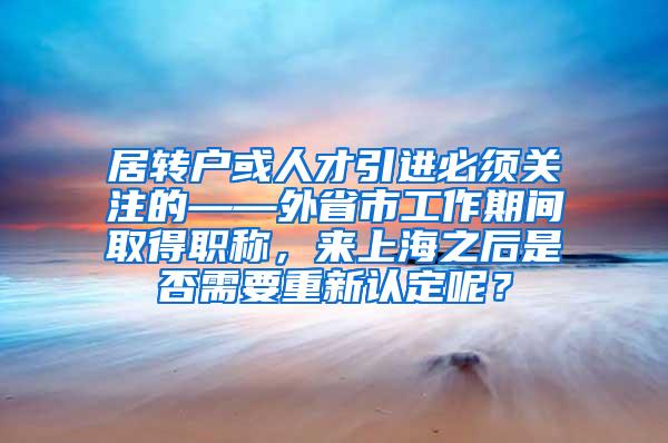 居转户或人才引进必须关注的——外省市工作期间取得职称，来上海之后是否需要重新认定呢？