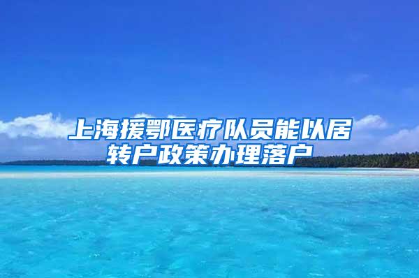 上海援鄂医疗队员能以居转户政策办理落户