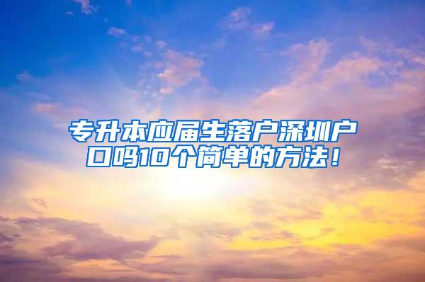 专升本应届生落户深圳户口吗10个简单的方法！