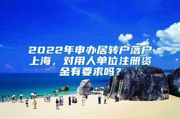 2022年申办居转户落户上海，对用人单位注册资金有要求吗？