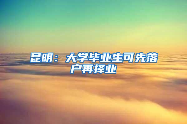 昆明：大学毕业生可先落户再择业