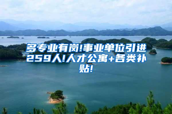 多专业有岗!事业单位引进259人!人才公寓+各类补贴!