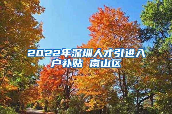 2022年深圳人才引进入户补贴 南山区