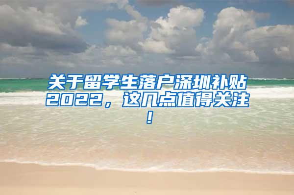 关于留学生落户深圳补贴2022，这几点值得关注！