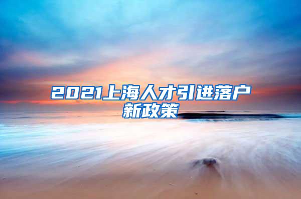 2021上海人才引进落户新政策