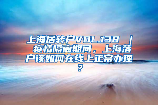 上海居转户VOL.138 ｜ 疫情隔离期间，上海落户该如何在线上正常办理？