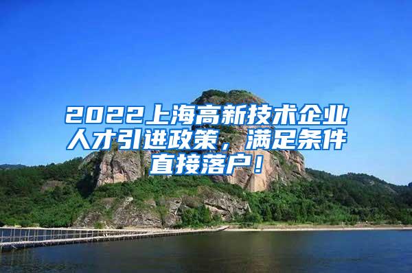 2022上海高新技术企业人才引进政策，满足条件直接落户！