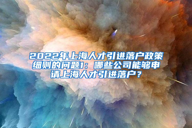 2022年上海人才引进落户政策细则的问题1：哪些公司能够申请上海人才引进落户？