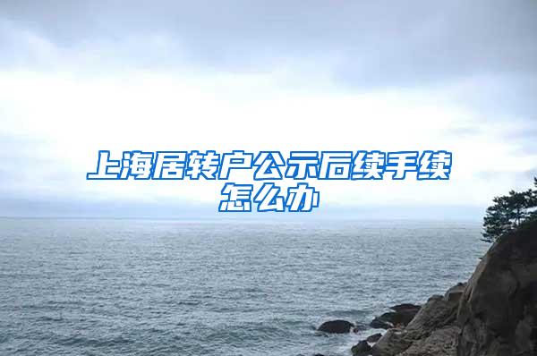 上海居转户公示后续手续怎么办