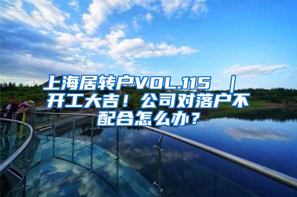 上海居转户VOL.115 ｜ 开工大吉！公司对落户不配合怎么办？