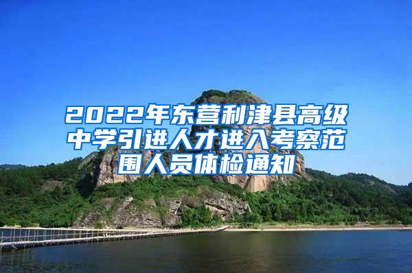 2022年东营利津县高级中学引进人才进入考察范围人员体检通知