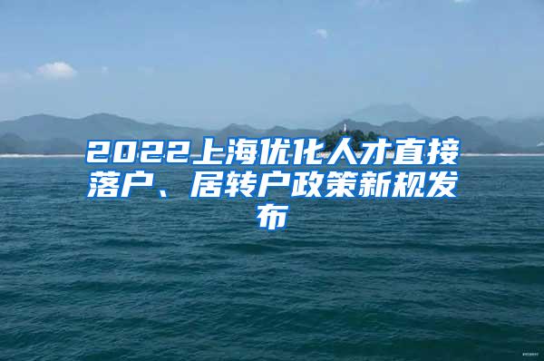 2022上海优化人才直接落户、居转户政策新规发布