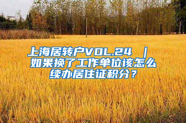 上海居转户VOL.24 ｜ 如果换了工作单位该怎么续办居住证积分？