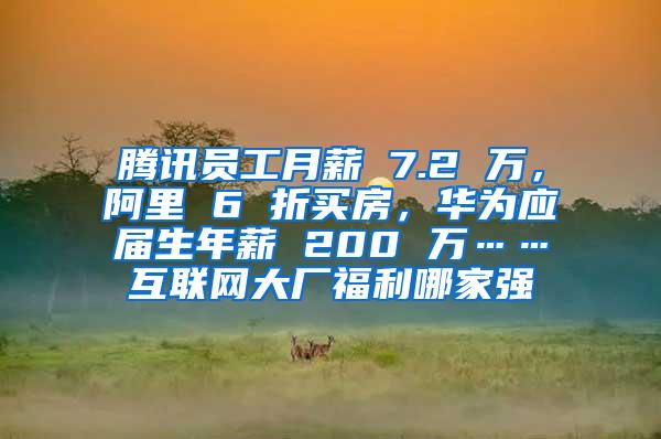 腾讯员工月薪 7.2 万，阿里 6 折买房，华为应届生年薪 200 万……互联网大厂福利哪家强