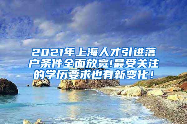 2021年上海人才引进落户条件全面放宽!最受关注的学历要求也有新变化！