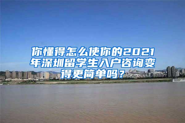 你懂得怎么使你的2021年深圳留学生入户咨询变得更简单吗？