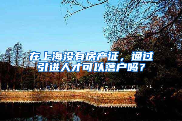 在上海没有房产证，通过引进人才可以落户吗？
