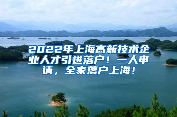 2022年上海高新技术企业人才引进落户！一人申请，全家落户上海！