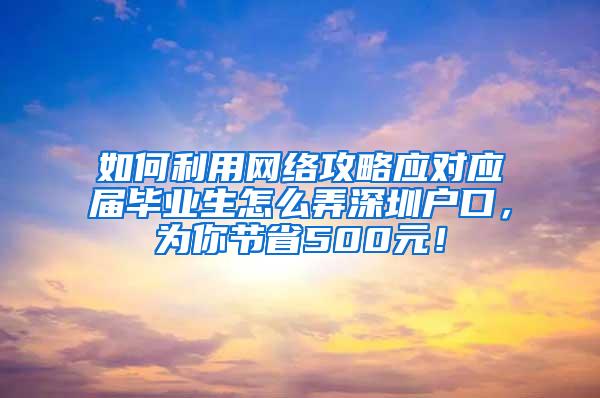 如何利用网络攻略应对应届毕业生怎么弄深圳户口，为你节省500元！