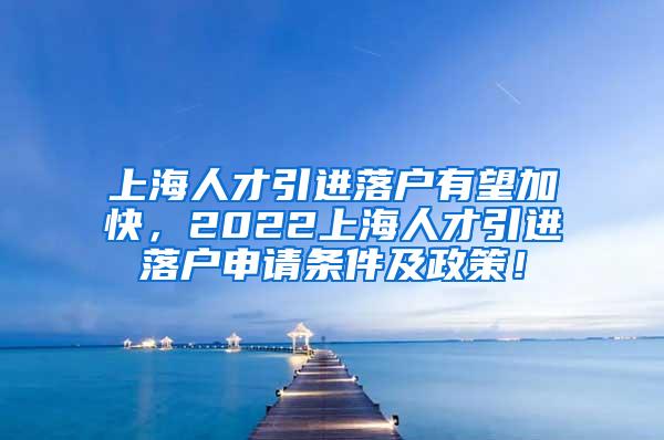 上海人才引进落户有望加快，2022上海人才引进落户申请条件及政策！