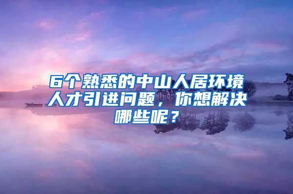 6个熟悉的中山人居环境人才引进问题，你想解决哪些呢？