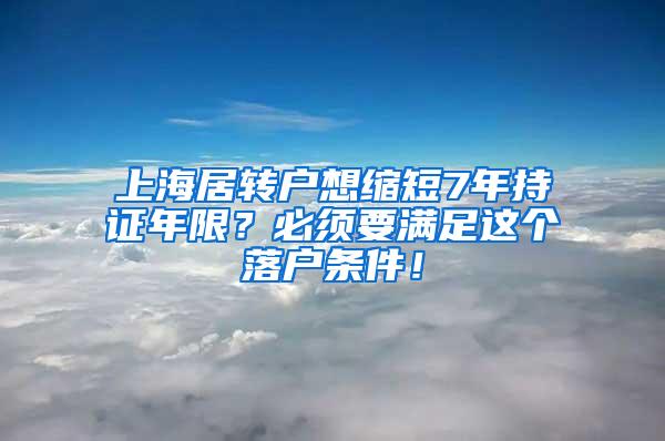 上海居转户想缩短7年持证年限？必须要满足这个落户条件！