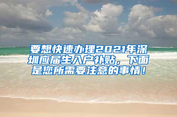 要想快速办理2021年深圳应届生入户补贴，下面是您所需要注意的事情！