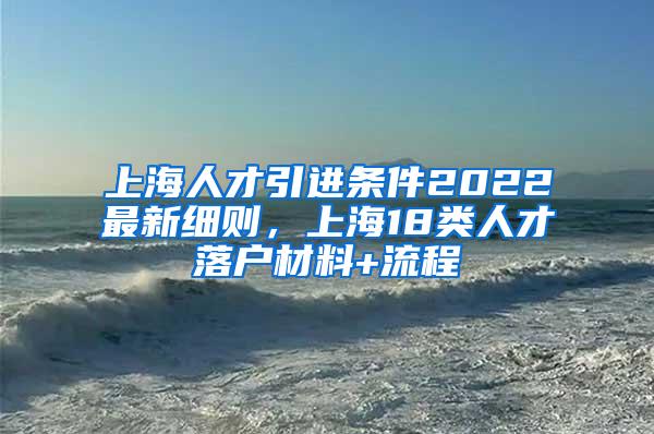 上海人才引进条件2022最新细则，上海18类人才落户材料+流程