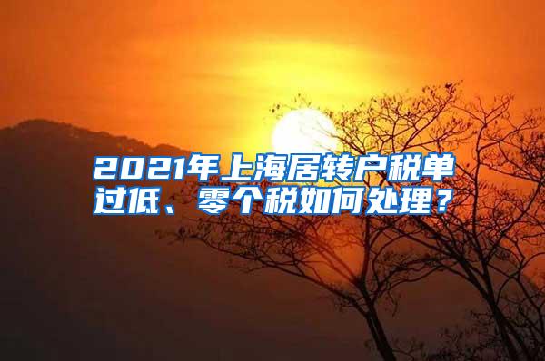 2021年上海居转户税单过低、零个税如何处理？