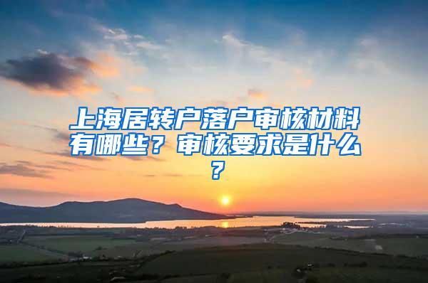 上海居转户落户审核材料有哪些？审核要求是什么？
