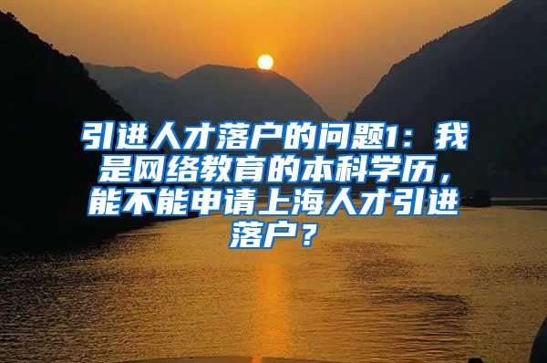 引进人才落户的问题1：我是网络教育的本科学历，能不能申请上海人才引进落户？