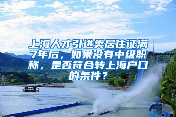 上海人才引进类居住证满7年后，如果没有中级职称，是否符合转上海户口的条件？