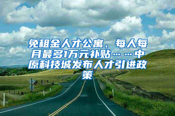 免租金人才公寓、每人每月最多1万元补贴……中原科技城发布人才引进政策