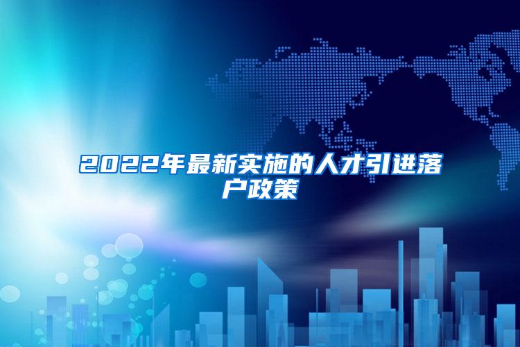 2022年最新实施的人才引进落户政策