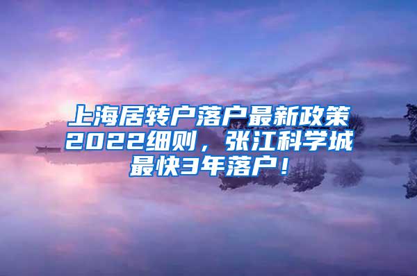 上海居转户落户最新政策2022细则，张江科学城最快3年落户！