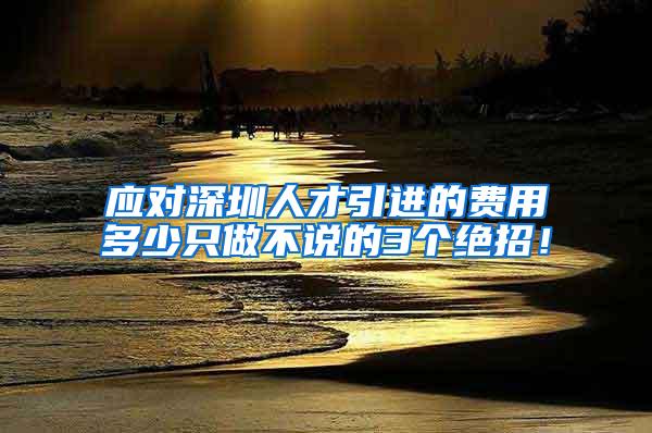 应对深圳人才引进的费用多少只做不说的3个绝招！