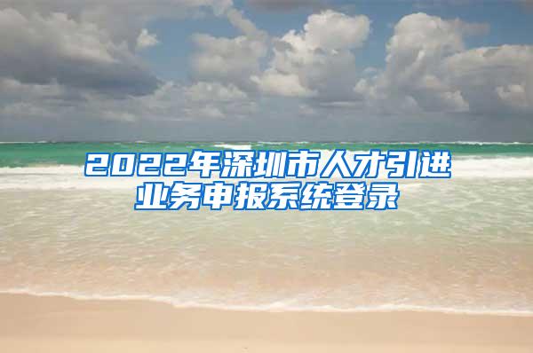 2022年深圳市人才引进业务申报系统登录