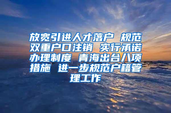 放宽引进人才落户 规范双重户口注销 实行承诺办理制度 青海出台八项措施 进一步规范户籍管理工作