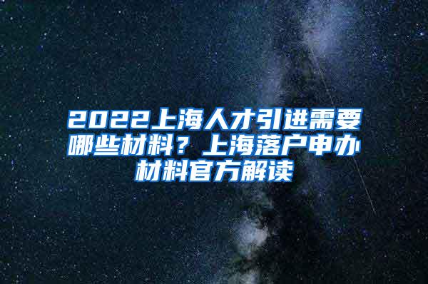 2022上海人才引进需要哪些材料？上海落户申办材料官方解读