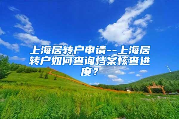 上海居转户申请--上海居转户如何查询档案核查进度？