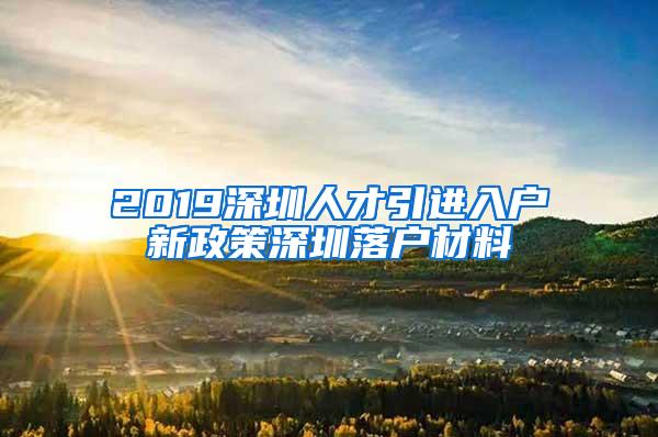 2019深圳人才引进入户新政策深圳落户材料