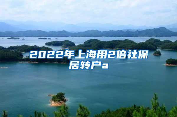 2022年上海用2倍社保居转户a