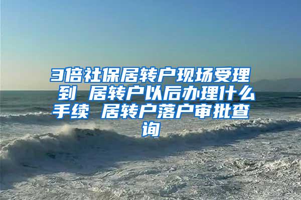 3倍社保居转户现场受理 到 居转户以后办理什么手续 居转户落户审批查询