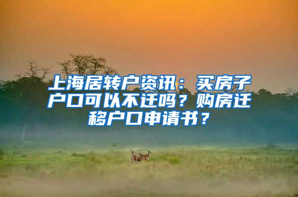 上海居转户资讯：买房子户口可以不迁吗？购房迁移户口申请书？