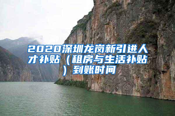 2020深圳龙岗新引进人才补贴（租房与生活补贴）到账时间