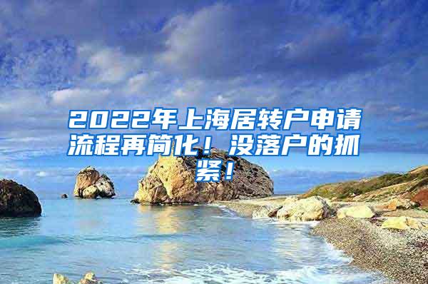 2022年上海居转户申请流程再简化！没落户的抓紧！