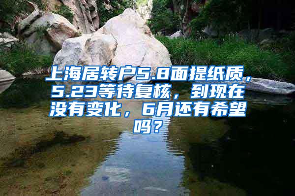 上海居转户5.8面提纸质，5.23等待复核，到现在没有变化，6月还有希望吗？