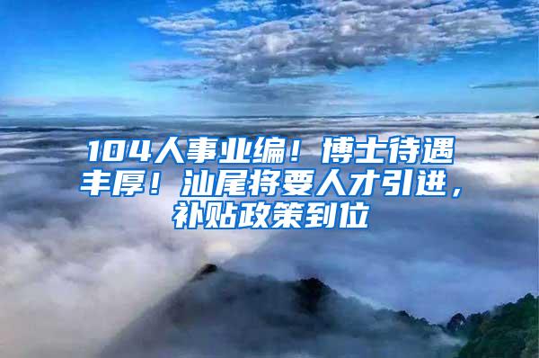 104人事业编！博士待遇丰厚！汕尾将要人才引进，补贴政策到位