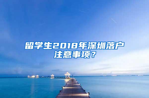 留学生2018年深圳落户注意事项？